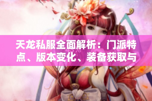 天龙私服全面解析：门派特点、版本变化、装备获取与精彩活动汇总