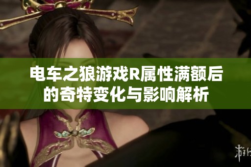 电车之狼游戏R属性满额后的奇特变化与影响解析