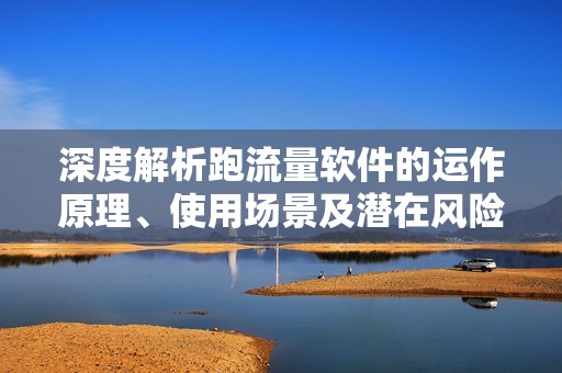 深度解析跑流量软件的运作原理、使用场景及潜在风险