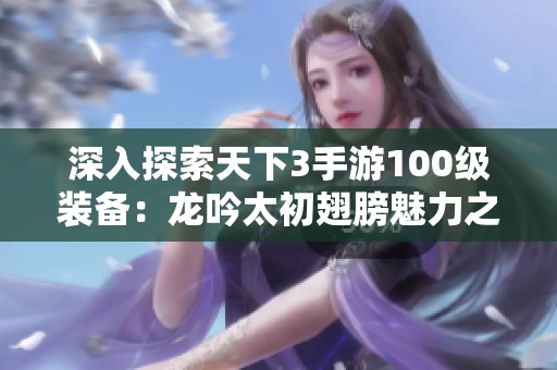 深入探索天下3手游100级装备：龙吟太初翅膀魅力之谜
