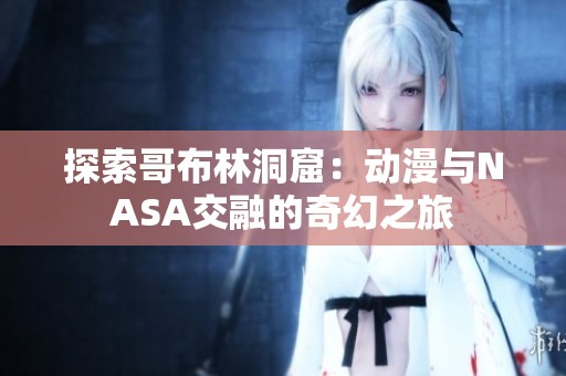 探索哥布林洞窟：动漫与NASA交融的奇幻之旅