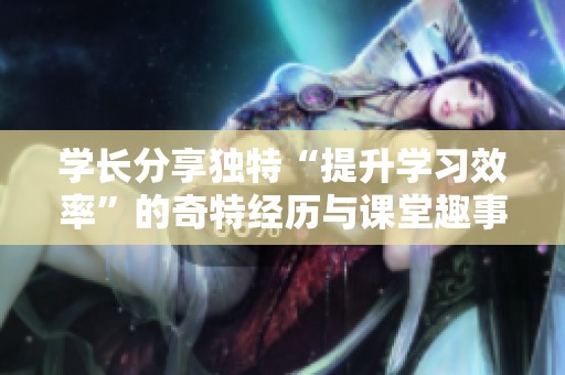 学长分享独特“提升学习效率”的奇特经历与课堂趣事