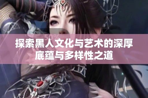 探索黑人文化与艺术的深厚底蕴与多样性之道