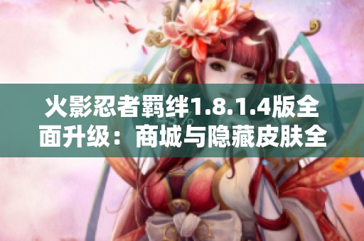 火影忍者羁绊1.8.1.4版全面升级：商城与隐藏皮肤全解锁攻略