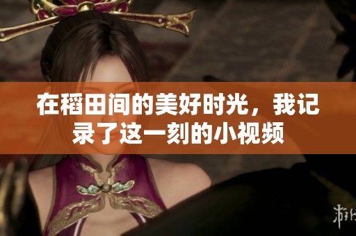 在稻田间的美好时光，我记录了这一刻的小视频