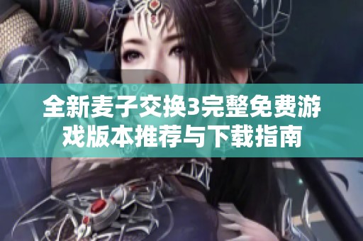 全新麦子交换3完整免费游戏版本推荐与下载指南