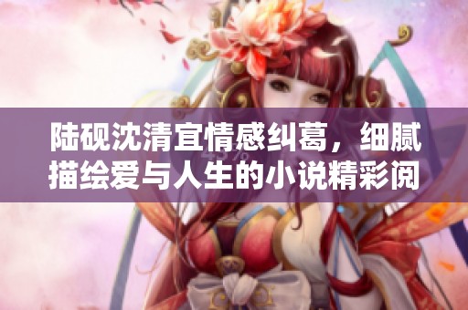 陆砚沈清宜情感纠葛，细腻描绘爱与人生的小说精彩阅读