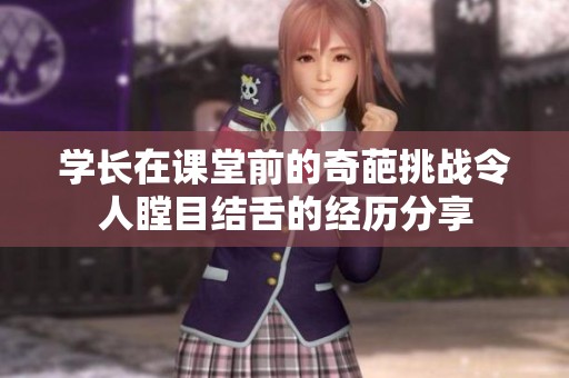 学长在课堂前的奇葩挑战令人瞠目结舌的经历分享