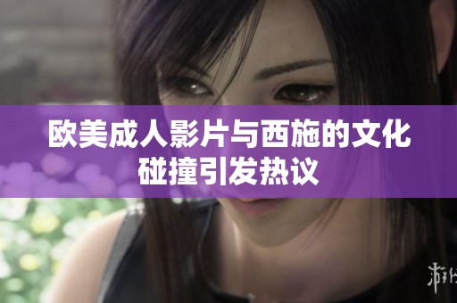 欧美成人影片与西施的文化碰撞引发热议