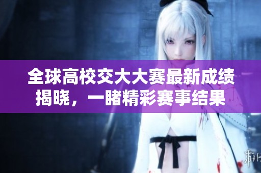全球高校交大大赛最新成绩揭晓，一睹精彩赛事结果