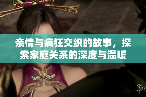 亲情与疯狂交织的故事，探索家庭关系的深度与温暖
