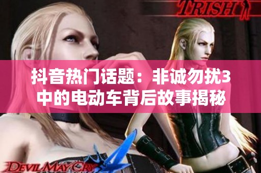 抖音热门话题：非诚勿扰3中的电动车背后故事揭秘
