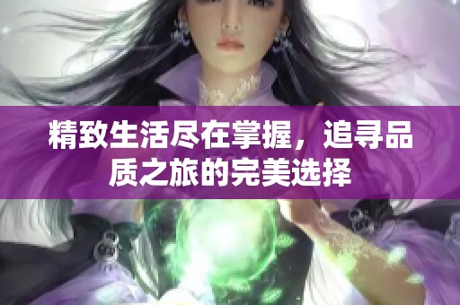 精致生活尽在掌握，追寻品质之旅的完美选择
