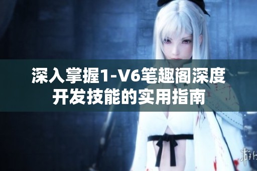 深入掌握1-V6笔趣阁深度开发技能的实用指南