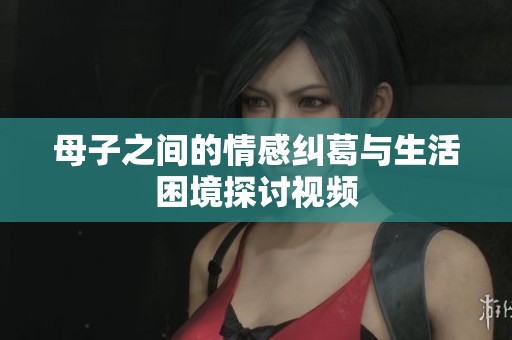 母子之间的情感纠葛与生活困境探讨视频