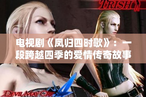 电视剧《凤归四时歌》：一段跨越四季的爱情传奇故事