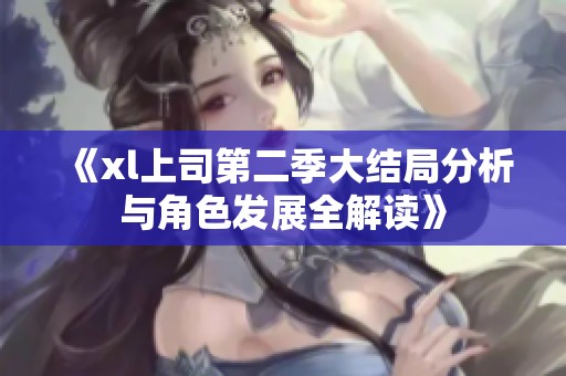 《xl上司第二季大结局分析与角色发展全解读》