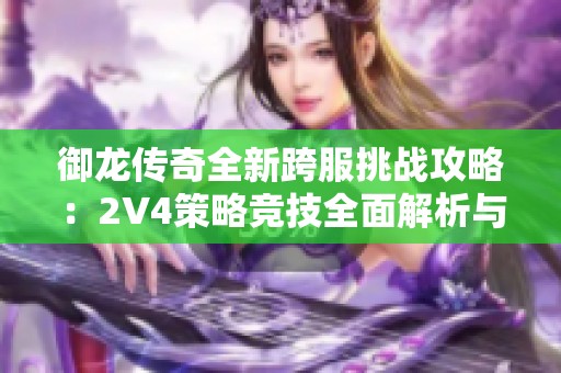 御龙传奇全新跨服挑战攻略：2V4策略竞技全面解析与实战技巧分享