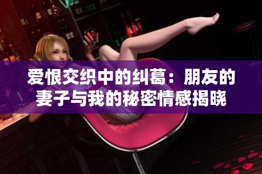 爱恨交织中的纠葛：朋友的妻子与我的秘密情感揭晓