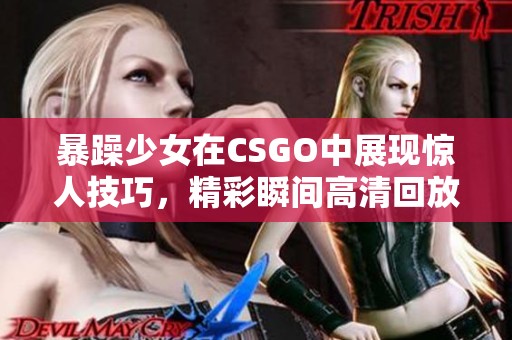 暴躁少女在CSGO中展现惊人技巧，精彩瞬间高清回放