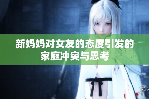 新妈妈对女友的态度引发的家庭冲突与思考