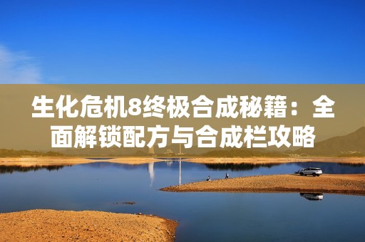 生化危机8终极合成秘籍：全面解锁配方与合成栏攻略
