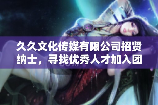 久久文化传媒有限公司招贤纳士，寻找优秀人才加入团队