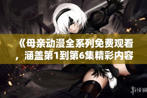 《母亲动漫全系列免费观看，涵盖第1到第6集精彩内容》