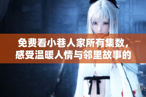 免费看小巷人家所有集数，感受温暖人情与邻里故事的魅力