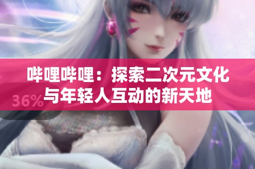 哔哩哔哩：探索二次元文化与年轻人互动的新天地