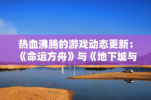热血沸腾的游戏动态更新：《命运方舟》与《地下城与勇士》的精彩揭晓