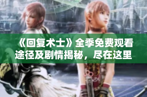 《回复术士》全季免费观看途径及剧情揭秘，尽在这里！