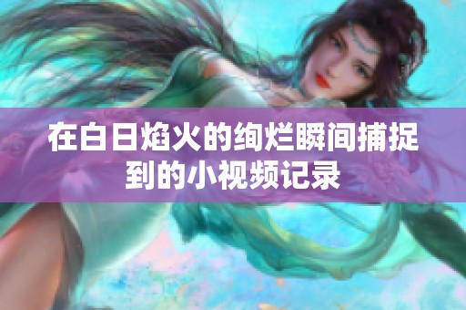 在白日焰火的绚烂瞬间捕捉到的小视频记录