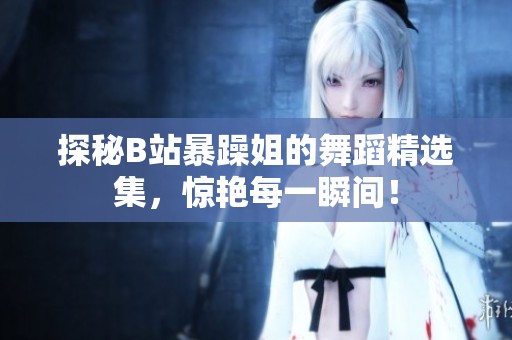 探秘B站暴躁姐的舞蹈精选集，惊艳每一瞬间！