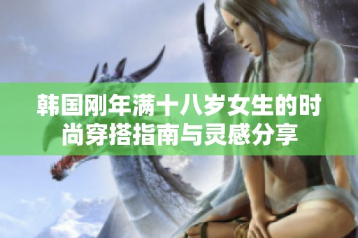 韩国刚年满十八岁女生的时尚穿搭指南与灵感分享