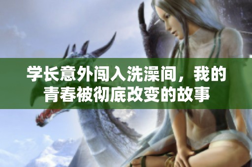 学长意外闯入洗澡间，我的青春被彻底改变的故事