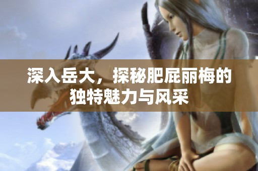 深入岳大，探秘肥屁丽梅的独特魅力与风采