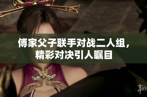 傅家父子联手对战二人组，精彩对决引人瞩目