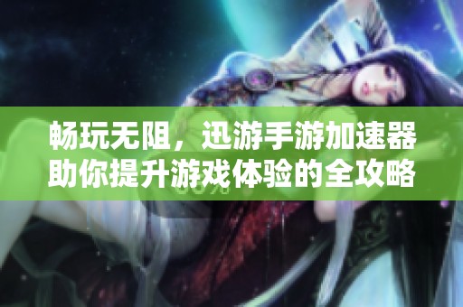 畅玩无阻，迅游手游加速器助你提升游戏体验的全攻略