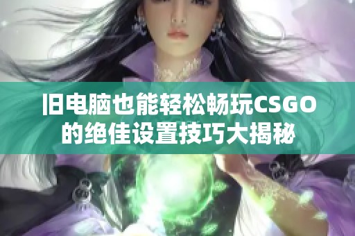 旧电脑也能轻松畅玩CSGO的绝佳设置技巧大揭秘