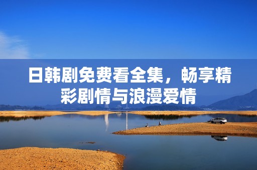 日韩剧免费看全集，畅享精彩剧情与浪漫爱情