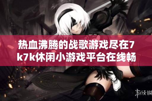 热血沸腾的战歌游戏尽在7k7k休闲小游戏平台在线畅玩