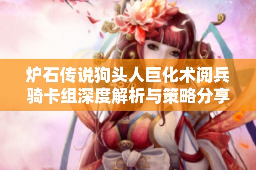 炉石传说狗头人巨化术阅兵骑卡组深度解析与策略分享