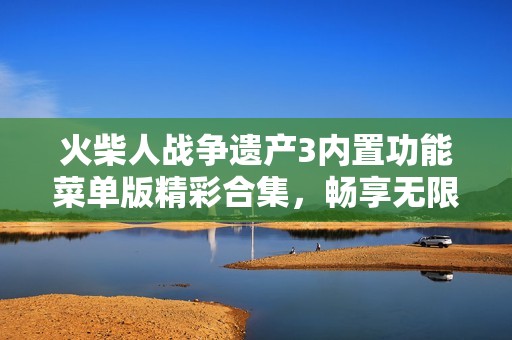 火柴人战争遗产3内置功能菜单版精彩合集，畅享无限乐趣