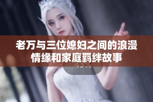 老万与三位媳妇之间的浪漫情缘和家庭羁绊故事