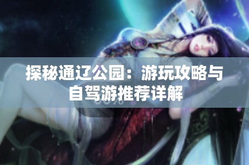 探秘通辽公园：游玩攻略与自驾游推荐详解