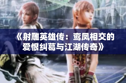 《射雕英雄传：鸾凤相交的爱恨纠葛与江湖传奇》