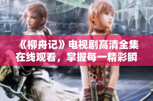 《柳舟记》电视剧高清全集在线观看，掌握每一精彩瞬间！