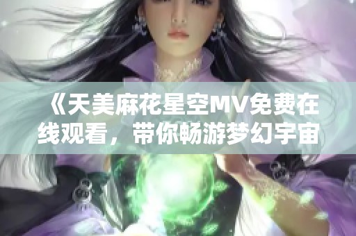 《天美麻花星空MV免费在线观看，带你畅游梦幻宇宙》