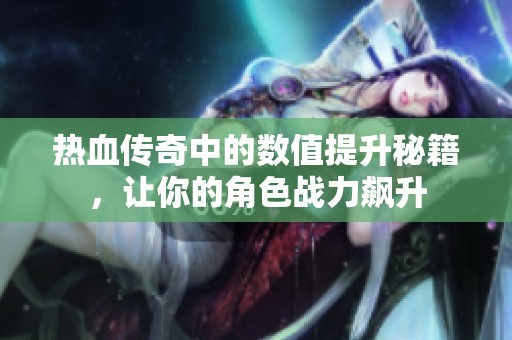 热血传奇中的数值提升秘籍，让你的角色战力飙升